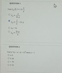 QUESTION 1
Find Zy if z = In
O Zx-
In y
Zx
In y
%3D
O Zx = 1/x
In y
QUESTION 2
Find y" if y = x + (x +2) when x = 1
O a. 9
O b. 28
Oc. 16
O d. 18
