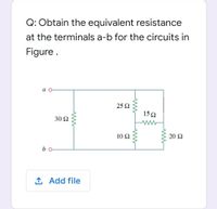 Q: Obtain the equivalent resistance
at the terminals a-b for the circuits in
Figure.
a o
25 2
15Ω
30 Ω
10 Ω
20 Ω
bo
1 Add file
