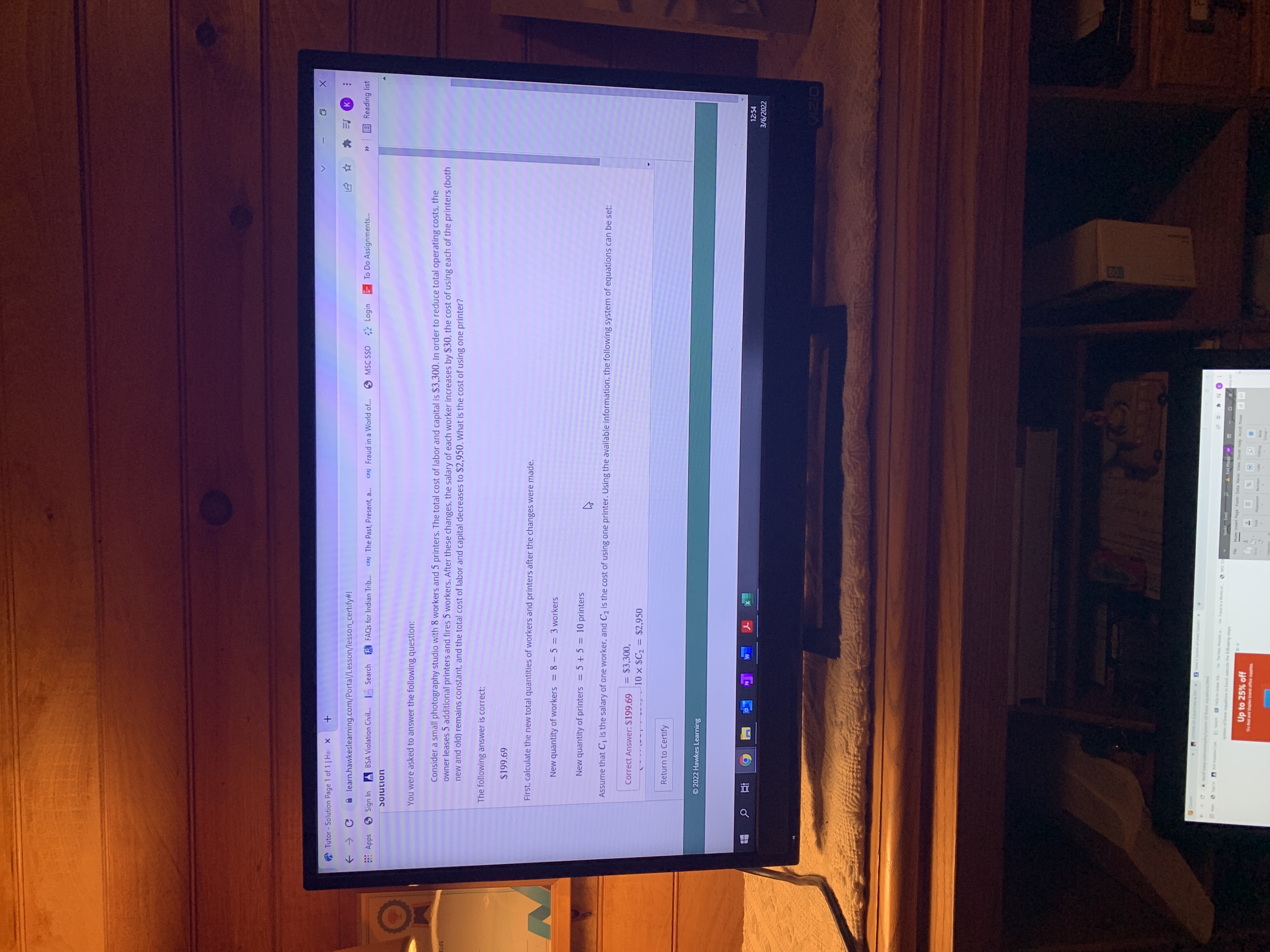 BOR
Tutor - Solution Page 1 of 1 | Ha X
A learn.hawkeslearning.com/Portal/Lesson/lesson_certify#!
MSC SSO Login
To Do Assignments.
E Reading list
E Apps
BSA Violation Civil... Search FAQS for Indian Trib...
CPAJ The Past, Present, a...
CPAJ Fraud in a World of...
You were asked to answer the following question:
Consider a small photography studio with 8 workers and 5 printers. The total cost of labor and capital is $3,300. In order to reduce total operating costs, the
owner leases 5 additional printers and fires 5 workers. After these changes, the salary of each worker increases by $30, the cost of using each of the printers (both
new and old) remains constant, and the total cost of labor and capital decreases to $2,950. What is the cost of using one printer?
The following answer is correct:
First, calculate the new total quantities of workers and printers after the changes were made.
New quantity of workers= 8-5= 3 workers
New quantity of printers = 5 + 5 = 10 printers
Assume that C, is the salary of one worker, and C, is the cost of using one printer. Using the available information, the following system of equations can be set:
= S3,300,
10 x SC = $2,950
Correct Answer: $199.69
%3D
la L A
Return to Certify
© 2022 Hawkes Learning
12:54
3/6/2022
Sohe a System of Lunear
System-of linear equationshtml
The Part, Prnt, a
o pOM Dpnes
MSC SS
Book Ecel
system of liner quations in Ecel esecute the following steps
A Kut Phipps
Hom Insert Page Form Data Revie View Devel Help Acrot Powe
Up to 25% off
Number
dean
