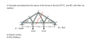 4.Calculate and determine the nature of the forces in the bar EF,FC ,and BC with ritter cut
method
30
B
- 2 m -
-2 m-
-2 m-
A = Sendi
D- Rol
30 kN
30 kN
A=Sendi (Joints)
D=Rol (Rollers)
