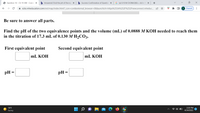 O Question 10 - Ch 19 HW - Conne X
b Answered: Find the pH of the equ X
b Success Confirmation of Questior X G (a) 0.10 M CH3NH2(Kb = 4.4 × 1 X +
->
i ezto.mheducation.com/ext/map/index.html?_con=con&external_browser=0&launchUrl=https%253A%252F%252Fnewconnect.mheduc. A
C Paused
Be sure to answer all parts.
Find the pH of the two equivalence points and the volume (mL) of 0.0888 M KOH needed to reach them
in the titration of 17.3 mL of 0.130 M H2CO3.
First equivalent point
Second equivalent point
mL KOH
mL KOH
pH
pH =
70°F
2:20 PM
Sunny
4/24/2022
II
