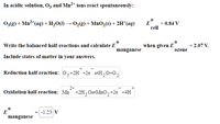 In acidic solution, Oz and Mn²+ ions react spontaneously:
03(g) + Mn²*(aq) + H,O(1) → 0,(8) + MnO,(s) + 2H*(aq)
E
cell
0.84 V
Write the balanced half-reactions and calculate E
when given E
= 2.07 V.
manganese
ozone
Include states of matter in your answers.
Reduction half-reaction: 0,+2H +2e =H,0+02
2+
Oxidation half-reaction: Mn +2H,0=MnO,+2e +4H
E
-1.23 V
manganese
