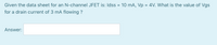 Given the data sheet for an N-channel JFET is: Idss = 10 mA, Vp = 4V. What is the value of Vgs
%3D
for a drain current of 3 mA flowing ?
Answer:
