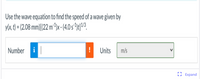 Use the wave equation to find the speed of a wave given by
ylx, t) = (2.08 mm)[(22 m²1)x-(4.0 s*)t]/3_
%3D
Number
|
Units
m/s
I Expand
