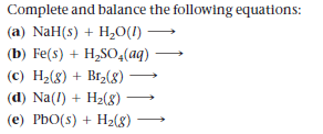 Complete and balance the following equations:
(a) NaH(s) + H,O(1)
(b) Fe(s) + H,SO,(aq)
(c) H2(8) + Br,(8)
(d) Na(1) + H2(8)
(e) PbO(s) + H2(8)
