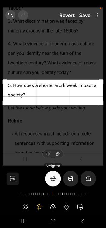 1800S?
Revert Save ⠀
3. What discrimination was faced by
minority groups in the late 1800s?
4. What evidence of modern mass culture
can you identify near the turn of the
twentieth century? What evidence of mass
culture can you identify today?
5. How does a shorter work week impact a
society?
Let the rubric below guide your writing:
Rubric
⚫ All responses must include complete
sentences with supporting information
from the lesson
Free
(1)
|||
| | | | | | | | |
|||
=
Straighten
O
D
日
| | | | | | | | |
日