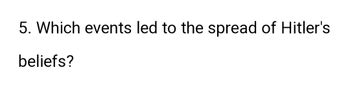 5. Which events led to the spread of Hitler's
beliefs?