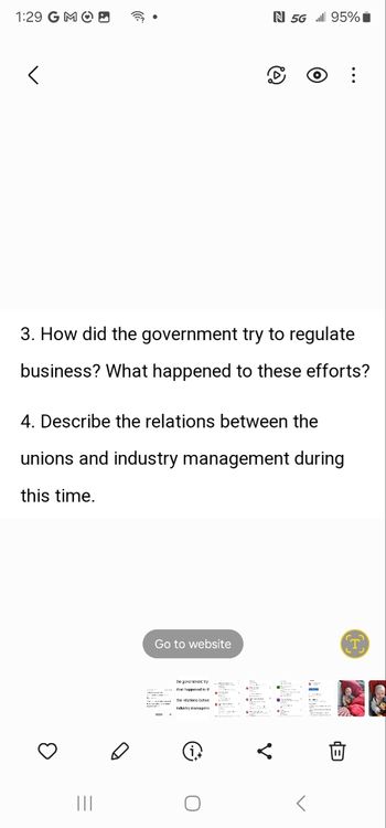 1:29 GMO
N 5G 95%
<
10)
...
3. How did the government try to regulate
business? What happened to these efforts?
4. Describe the relations between the
unions and industry management during
this time.
|||
Go to website
T
thego By
୦
B