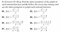 In Exercises 81-88, a. Find the slant asymptote of the graph of
each rational function and b. Follow the seven-step strategy and
use the slant asymptote to graph each rational function.
x2 - 1
x2 - 4
81. f(x) :
82. (x) =
x + 1
x² + 4
84. f(x) =
83. f(х)
x² - x + 1
Ax) =
x² + x - 6
85. f(x)
86. f(x)
%3D
x - 3
x +1
87. f(x) =2+ 2x
X - 1
x - 1
88. f(x) =
x - 9
