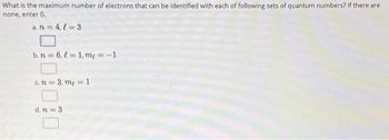 What is the maximum number of electrons that can be identified with each of following sets of quantum numbers? If there are
none, enter 0.
a. n = 4,l=3
b.n=6, l=1, me = -1
c. n = 3, m₂ = 1
d. n = 3
