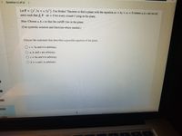 < . Question 11 of 12 >
Let F = (y,3z + x,3y). Use Stokes' Theorem to find a plane with the equation ax + by + cz = 0 (where a, b, c are not all
zero) such that f. F· dr = 0 for every closed C lying in the plane.
Hint: Choose a, b, c so that the curl(F) lies in the plane.
(Use symbolic notation and fractions where needed.)
Choose the statement that describes a possible equation of the plane.
Oc = 3a and b is arbitrary.
O a, b, and c are arbitrary.
Oc = 6a and b is arbitrary.
O b = a and c is arbitrary.
anacendentals Publisher: W.H. Freeman
Question Source: Rogawski 4
