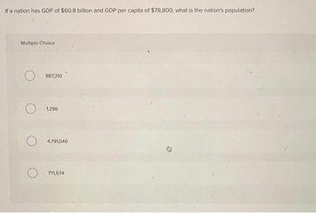 If a nation has GDP of $60.8 billion and GDP per capita of $78,800, what is the nation's population?
Multiple Choice
887,310
1,296
4,791,040
771,574