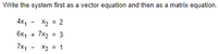 Write the system first as a vector equation and then as a matrix equation.
X2 = 2
6x1 + 7x2 = 3
4x, -
7x1 - X2 = 1
%3!
