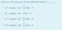 Which one of the following is the Exact differential equation ?
3
(2² + 3zy)dx + (y³ +a³)dy = 0
O (x² + 3xy)dy + (y³ + æ³)dx = 0
1
(x2 + 3xy)dy + (y³ +
x²)dx = 0
3
(2² + 3zy)dr + (3° +)dy= (
3
-x*)dy= 0
