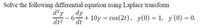 Solve the following differential equation using Laplace transform
d?y
dt2
dy
+ 10y = cos(2t), y(0) = 1, y'(0) = 0.
dt
