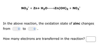 NO3 + Zn+ H₂OZn(OH)2 + NO₂
In the above reaction, the oxidation state of zinc changes
from
to
How many electrons are transferred in the reaction?