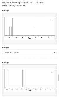 Match the following 13C-NMR spectra with the
corresponding compound.
Prompt
•..
120
100
20
80
PPM
140
60
40
Answer
Choose a match
Prompt
100
PPM
200
180
160
140
120
80
60
40
20
