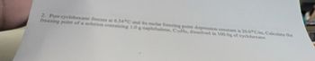 2. Pure cyclohexane freezes at 6.54°C and its molar freezing point depression constant is 20.0°C/m. Calculate the
freezing point of a solution containing 1.0 g naphthalene, Calls, dissolved in 100.0g of cyclohexane.