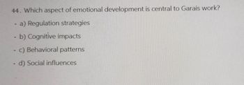 44. Which aspect of emotional development is central to Garais work?
-
a) Regulation strategies
- b) Cognitive impacts
c) Behavioral patterns
- d) Social influences