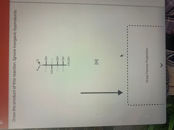 Draw the product of this reaction. Ignore inorganic byproducts.
H.
H
CEO
H
но-н
HOH
-OH
OH
CH₂OH
[H]
Draw Fischer Projection
✓