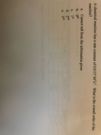 A chemical reaction has a rate constant of 0.0157 M²s". What is the overall order of the
reaction?
a. Cannot tell from the information given
b. 0th
с.
1st
d. 2nd
e. 3rd
