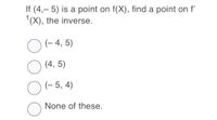 If (4,– 5) is a point on f(X), find a point on f
1(X), the inverse.
O(- 4, 5)
O (4, 5)
(- 5, 4)
None of these.
