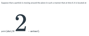 Suppose that a particle is moving around the plane in such a manner that at time t, it is located at
2
point (sin t, 5t
- arctant).