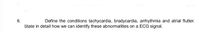 tion
arts
6.
Define the conditions tachycardia, bradycardia, arrhythmia and atrial flutter.
State in detail how we can identify these abnormalities on a ECG signal.
