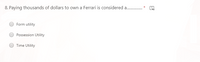 8. Paying thousands of dollars to own a Ferrari is considered a..
Form utility
Possession Utility
Time Utility
