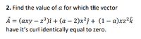 2. Find the value of a for which the vector
Ã = (axy – z³)î + (a – 2)x²j + (1 – a)xz²k
have it's curl identically equal to zero.
