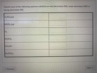 Classify each of the following aqueous solutions as non-electrolyte (NE), weak electrolyte (WE) or
strong electrolyte (SE).
H3PO4(aq)
HCIO3 (aq)
02
Sr(OH)2
CH;OH
Al2(SO4)3
Next►
« Previous
