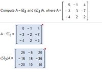 5 - 1
4
Compute A - 513 and (513 )A, where A =
-3
3 -7
- 4
2
2
0 - 1
4
A- 513 =
-3 -2 -7
- 4
2 - 3
25 - 5
20
(513 )A =
- 15 15 - 35
- 20 10
10
