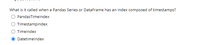 What is it called when a Pandas Series or DataFrame has an index composed of timestamps?
PandasTimelndex
Timestamplndex
Timelndex
Datetimelndex
