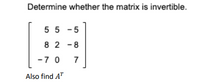 Determine whether the matrix is invertible.
5 5 - 5
8 2 -8
-7 0
7
Also find AT
