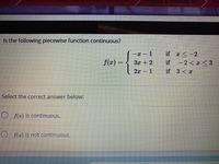 Qui
Is the following piecewise function continuous?
-I – 1
if x <-2
f(z) =
3x +2
if
- 2 < x < 3
2x- 1
if 3 <I
Select the correct answer below:
O f(z) is continuous.
O f(z) is not continuous.
