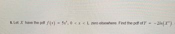 5. Let X have the pdf f(x) = 5x¹, 0 < x < 1, zero elsewhere. Find the pdf of Y
-
-2ln(X).