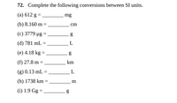 72. Complete the following conversions between SI units.
(а) 612 g 3D
mg
(b) 8.160 m =
cm
(c) 3779 µg =
(d) 781 mL =
L
(е) 4.18 kg %3
g
(f) 27.8 m =
km
(g) 0.13 mL =
(h) 1738 km =
m
(i) 1.9 Gg =
%3D
