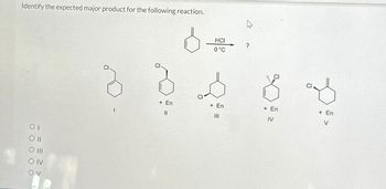 Identify the expected major product for the following reaction.
O O O O O
01
Oll
+ En
11
6:
HCI
0°C
+ En
|||
?
+ En
IV
+ En
V