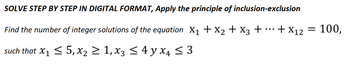 SOLVE STEP BY STEP IN DIGITAL FORMAT, Apply the principle of inclusion-exclusion
Find the number of integer solutions of the equation X₁ + X₂ + x3 +
such that X₁ ≤ 5, x₂ ≥ 1, x3 ≤ 4 y x4 ≤ 3
+ X12
= 100,