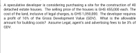 A speculative developer is considering purchasing a site for the construction of 40
detached estate houses. The selling price of the houses is GHS 455,000 each. The
cost of the land, inclusive of legal charges, is GHS 1,050,000. The developer requires
a profit of 16% of the Gross Development Value (GDV). What is the allowable
amount for building costs? Assume Legal, agent's and advertising fees to be 3% of
GDV.
