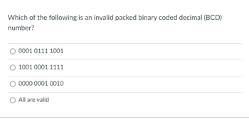 Which of the following is an invalid packed binary coded decimal (BCD)
number?
0001 0111 1001
O 1001 0001 1111
0000 0001 0010
All are valid