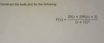 Construct the bode plot for the following:
F(s) =
20(s+200) (s + 3)
(s +12)²