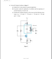 4. For the FET Hartley Oscillator in Figure 5:
a) Explain how it works and give its practical application.
b) In general, explain the application of oscillators and the importance of
resonant frequency in circuits; and
c) Calculate the oscillation frequency of the circuit with the following circuit
values: LRFC = 0.5 mH, L1 = 750 mH, L2 = 750 mH, M = 150 mH
and C = 150 pF.
Vcc
RFC
Tank circuit
V.
Cc
R2
RE
=CE
Figure 5
Page 6 of 7
ell
Leee
