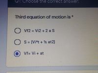 :Choose the correct answer:
Third equation of motion is*
Vf2 = Vi2 + 2 a S
S- [Vi*t + % at2]
Vf= Vi + at
