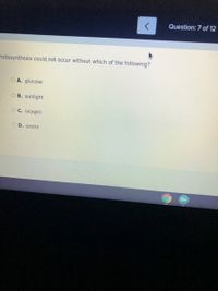Question: 7 of 12
hotosynthesis could not occur without which of the following?
O A. glucose
O B. sunlight
ОС. охудеn
O D. ozone
