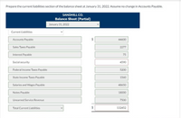 Prepare the current liabilities section of the balance sheet at January 31, 2022. Assume no change in Accounts Payable.
SANDHILL CO.
Balance Sheet (Partial)
January 31, 2022
Current Liabilities
Accounts Payable
44600
Sales Taxes Payable
2277
Interest Payable
75
Social security
4590
Federal Income Taxes Payable
5200
State Income Taxes Payable
1560
Salaries and Wages Payable
48650
Notes Payable
18000
Unearned Service Revenue
7500
Total Current Liabilities
132452
%24
%24
