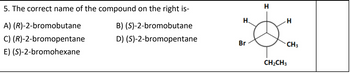 5. The correct name of the compound on the right is-
B) (S)-2-bromobutane
A) (R)-2-bromobutane
C) (R)-2-bromopentane
E) (S)-2-bromohexane
D) (S)-2-bromopentane
H
Br
H
H
CH3
CH2CH3