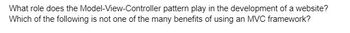 What role does the Model-View-Controller pattern play in the development of a website?
Which of the following is not one of the many benefits of using an MVC framework?