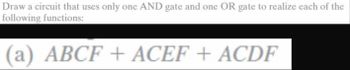 Draw a circuit that uses only one AND gate and one OR gate to realize each of the
following functions:
(a) ABCF + ACEF + ACDF