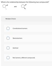 What is the relationship between the following two compounds?
and
Multiple Choice
Constitutional isomers
Stereoisomers
Identical
Not isomers, different compounds
